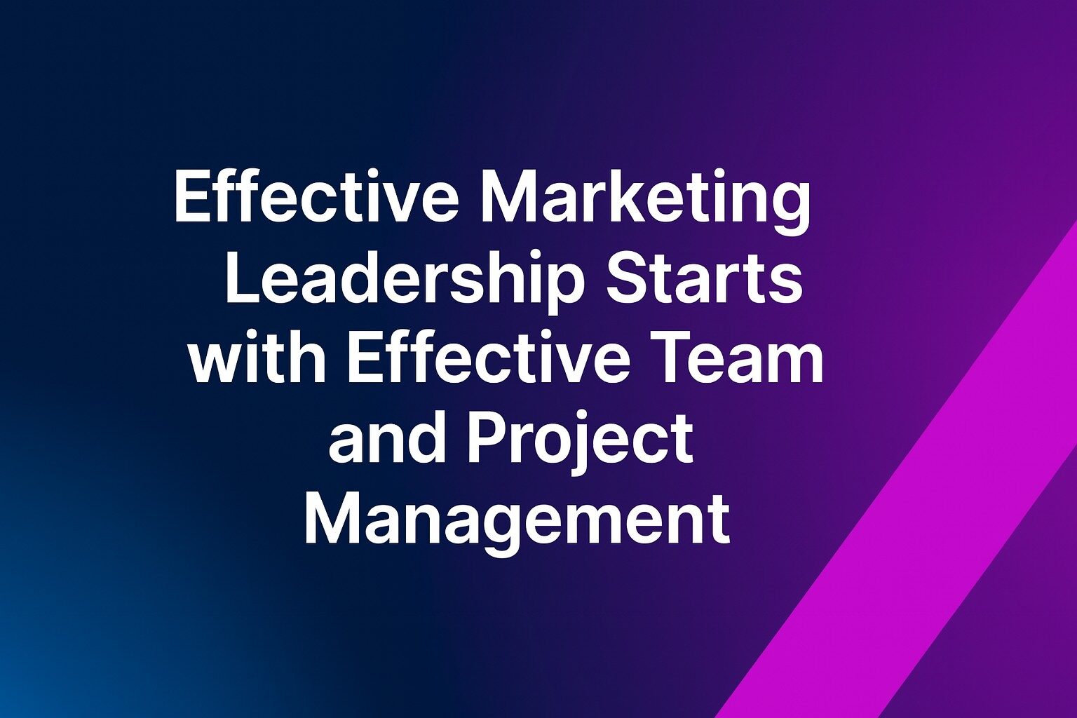 Effective Marketing Leadership Starts with Effective Team and Project Management