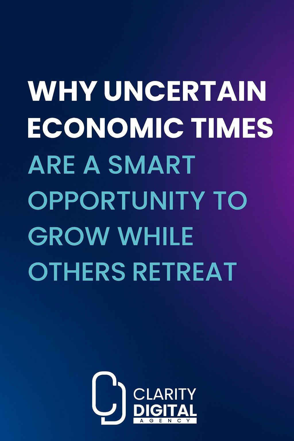 Why Uncertain-Economic Times Are Smart Time To Grow